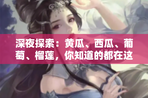深夜探索：黃瓜、西瓜、葡萄、榴蓮，你知道的都在這里！