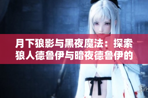 月下狼影與黑夜魔法：探索狼人德魯伊與暗夜德魯伊的神秘力量