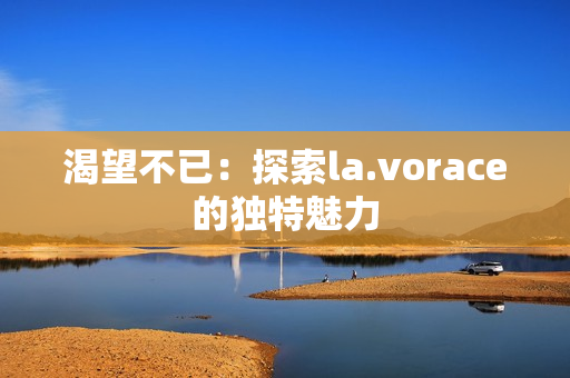 渴望不已：探索la.vorace的獨(dú)特魅力