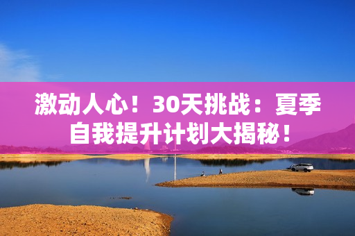 激動人心!30天挑戰(zhàn):夏季自我提升計劃大揭秘! 激動人心!30天挑戰(zhàn):夏季自我提升計劃大揭秘!