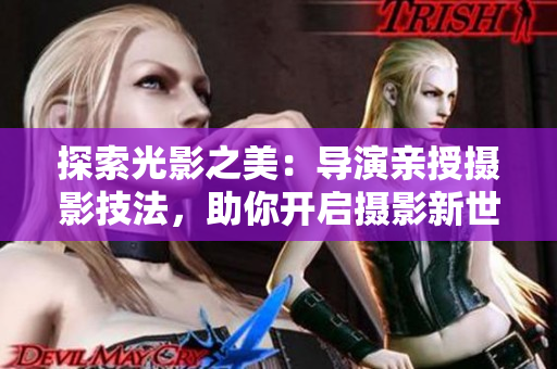 探索光影之美:導(dǎo)演親授攝影技法,助你開(kāi)啟攝影新世界 探索光影之美:導(dǎo)演親授攝影技法,助你開(kāi)啟攝影新世界
