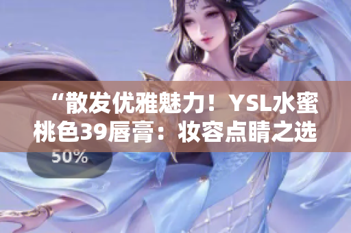 “散發(fā)優(yōu)雅魅力!YSL水蜜桃色39唇膏:妝容點(diǎn)睛之選” “散發(fā)優(yōu)雅魅力!YSL水蜜桃色39唇膏:妝容點(diǎn)睛之選”