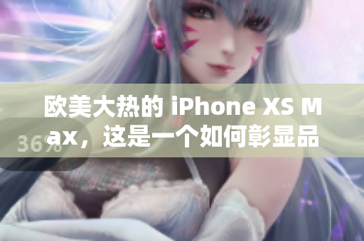 歐美大熱的 iPhone XS Max,這是一個(gè)如何彰顯品位與尊貴的選擇? 歐美大熱的 iPhone XS Max,這是一個(gè)如何彰顯品位與尊貴的選擇?