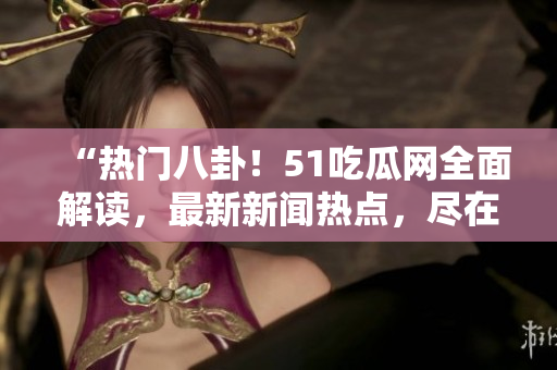 “熱門八卦！51吃瓜網(wǎng)全面解讀，最新新聞熱點，盡在眼前！”