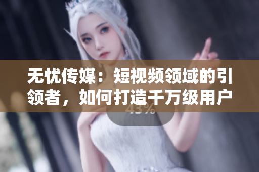 無憂傳媒：短視頻領域的引領者，如何打造千萬級用戶群體？