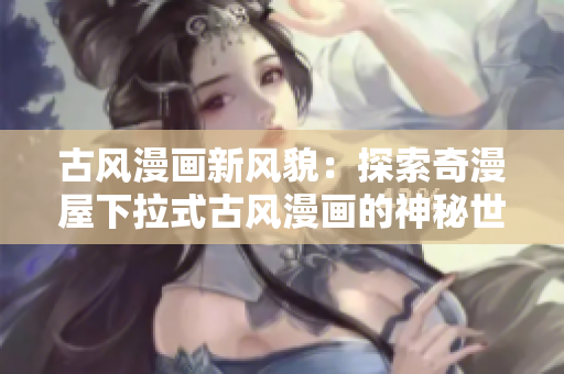 古風(fēng)漫畫新風(fēng)貌：探索奇漫屋下拉式古風(fēng)漫畫的神秘世界