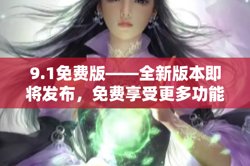 9.1免費版——全新版本即將發(fā)布，免費享受更多功能