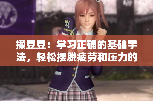 揉豆豆：學(xué)習(xí)正確的基礎(chǔ)手法，輕松擺脫疲勞和壓力的方法