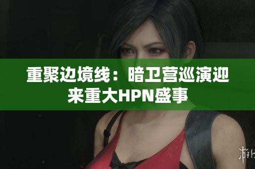 重聚邊境線:暗衛(wèi)營巡演迎來重大HPN盛事 重聚邊境線:暗衛(wèi)營巡演迎來重大HPN盛事