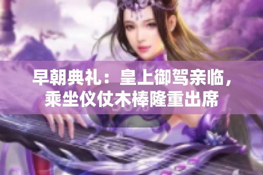 早朝典禮:皇上御駕親臨,乘坐儀仗木棒隆重出席 早朝典禮:皇上御駕親臨,乘坐儀仗木棒隆重出席