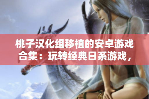 桃子漢化組移植的安卓游戲合集：玩轉(zhuǎn)經(jīng)典日系游戲，暢享精彩游戲體驗
