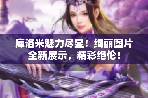 庫洛米魅力盡顯！絢麗圖片全新展示，精彩絕倫！