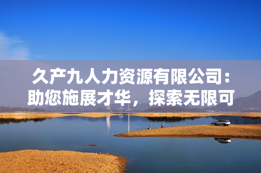 久產(chǎn)九人力資源有限公司：助您施展才華，探索無限可能！