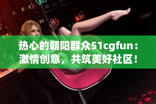 熱心的朝陽群眾51cgfun：激情創(chuàng)意，共筑美好社區(qū)！