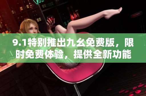 9.1特別推出九幺免費(fèi)版，限時(shí)免費(fèi)體驗(yàn)，提供全新功能及升級(jí)服務(wù)！