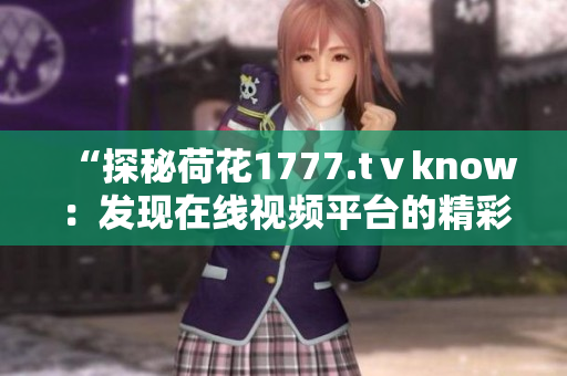“探秘荷花1777.tⅴknow：發(fā)現(xiàn)在線視頻平臺的精彩之處”