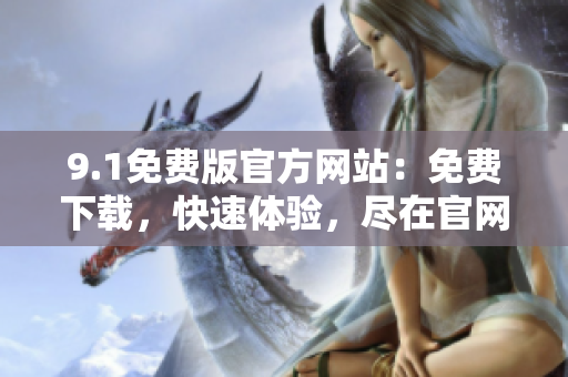 9.1免費(fèi)版官方網(wǎng)站:免費(fèi)下載,快速體驗(yàn),盡在官網(wǎng) 9.1免費(fèi)版官方網(wǎng)站:免費(fèi)下載,快速體驗(yàn),盡在官網(wǎng)