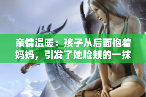 親情溫暖:孩子從后面抱著媽媽,引發(fā)了她臉頰的一抹紅暈 親情溫暖:孩子從后面抱著媽媽,引發(fā)了她臉頰的一抹紅暈