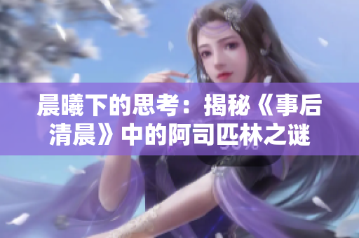 晨曦下的思考:揭秘《事后清晨》中的阿司匹林之謎 晨曦下的思考:揭秘《事后清晨》中的阿司匹林之謎