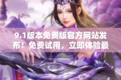 9.1版本免費版官方網(wǎng)站發(fā)布!免費試用,立即體驗最新功能! 9.1版本免費版官方網(wǎng)站發(fā)布!免費試用,立即體驗最新功能!