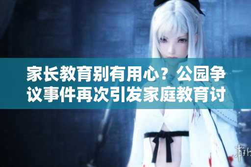 家長教育別有用心?公園爭議事件再次引發(fā)家庭教育討論 家長教育別有用心?公園爭議事件再次引發(fā)家庭教育討論