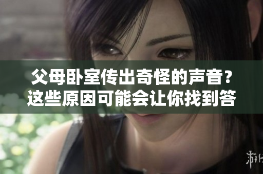 父母臥室傳出奇怪的聲音?這些原因可能會(huì)讓你找到答案 父母臥室傳出奇怪的聲音?這些原因可能會(huì)讓你找到答案