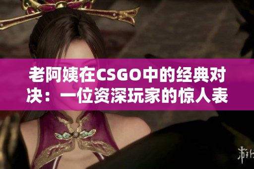 老阿姨在CSGO中的經(jīng)典對決：一位資深玩家的驚人表現(xiàn)