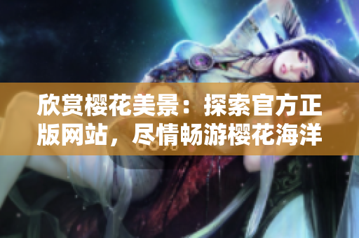 欣賞櫻花美景：探索官方正版網站，盡情暢游櫻花海洋