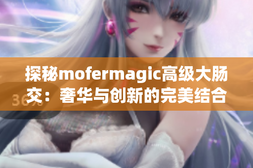 探秘mofermagic高級(jí)大腸交：奢華與創(chuàng)新的完美結(jié)合