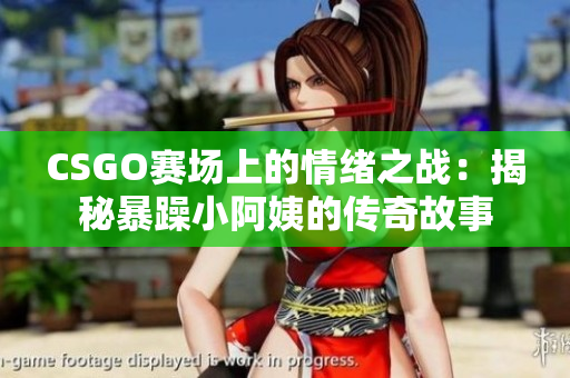 CSGO賽場上的情緒之戰(zhàn)：揭秘暴躁小阿姨的傳奇故事
