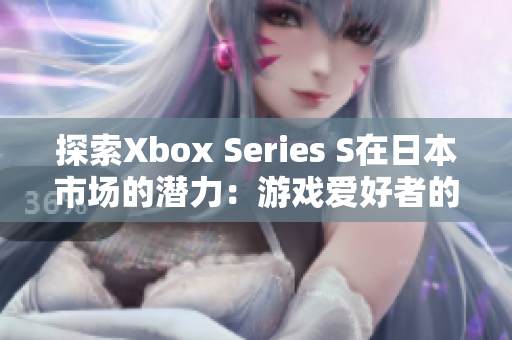 探索Xbox Series S在日本市場的潛力：游戲愛好者的新選擇