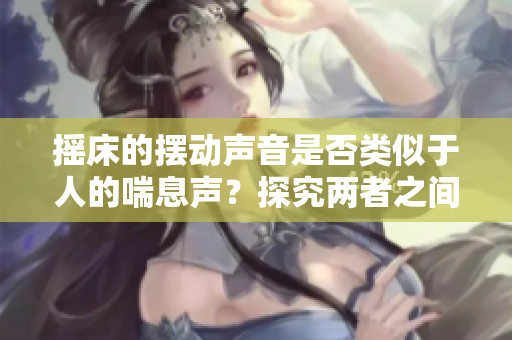 搖床的擺動聲音是否類似于人的喘息聲？探究兩者之間的聲音相似性