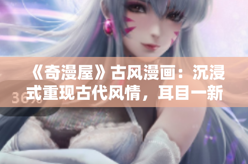 《奇漫屋》古風漫畫：沉浸式重現(xiàn)古代風情，耳目一新的漫畫體驗