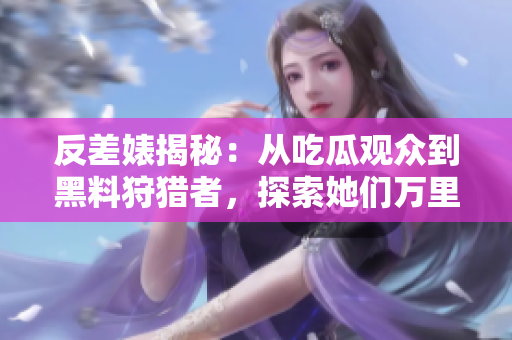 反差婊揭秘：從吃瓜觀眾到黑料狩獵者，探索她們?nèi)f里追尋的故事之旅