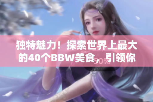 獨(dú)特魅力！探索世界上最大的40個(gè)BBW美食，引領(lǐng)你體驗(yàn)不一樣的美食之旅