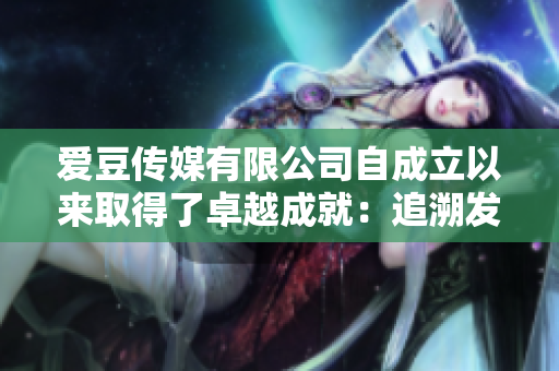 愛(ài)豆傳媒有限公司自成立以來(lái)取得了卓越成就：追溯發(fā)展歷程與輝煌成就