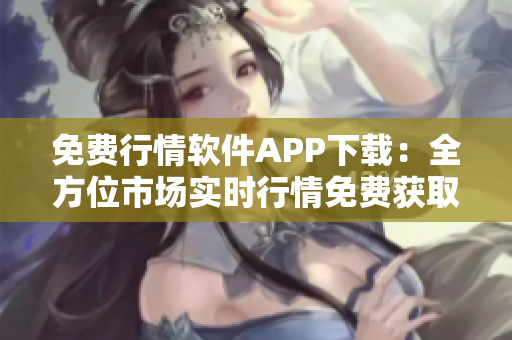 免費(fèi)行情軟件APP下載：全方位市場(chǎng)實(shí)時(shí)行情免費(fèi)獲取