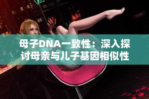 母子DNA一致性：深入探討母親與兒子基因相似性