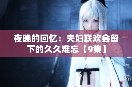 夜晚的回憶：夫婦聯(lián)歡會(huì)留下的久久難忘【9集】