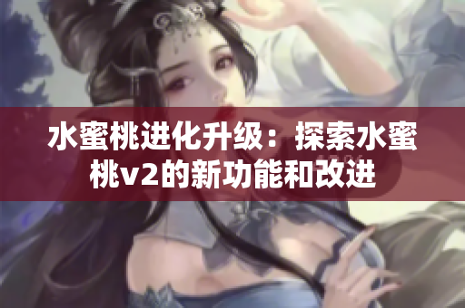 水蜜桃進(jìn)化升級(jí)：探索水蜜桃v2的新功能和改進(jìn)