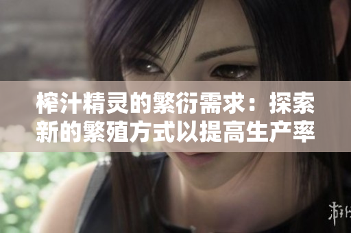 榨汁精靈的繁衍需求:探索新的繁殖方式以提高生產率 榨汁精靈的繁衍需求:探索新的繁殖方式以提高生產率
