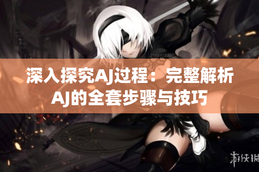 深入探究AJ過程:完整解析AJ的全套步驟與技巧 深入探究AJ過程:完整解析AJ的全套步驟與技巧