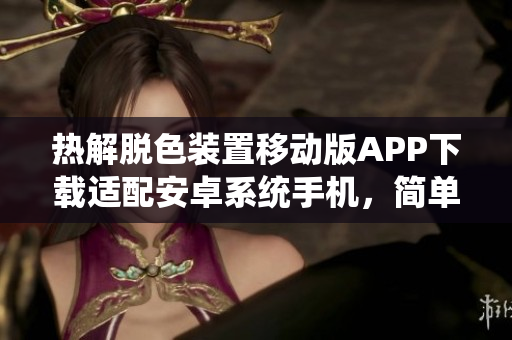 熱解脫色裝置移動(dòng)版APP下載適配安卓系統(tǒng)手機(jī)，簡(jiǎn)單易用