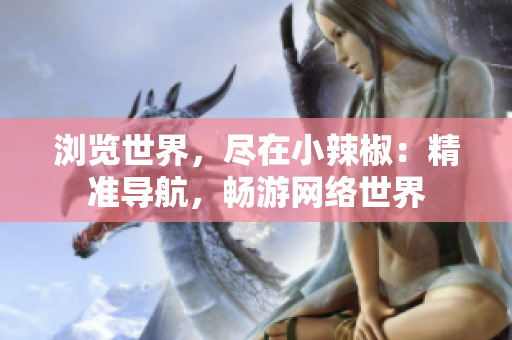 瀏覽世界，盡在小辣椒：精準(zhǔn)導(dǎo)航，暢游網(wǎng)絡(luò)世界