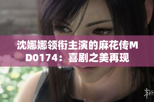 沈娜娜領(lǐng)銜主演的麻花傳MD0174：喜劇之美再現(xiàn)
