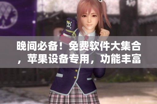 晚間必備！免費(fèi)軟件大集合，蘋果設(shè)備專用，功能豐富實(shí)用，助你暢享晚間時(shí)光