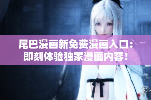 尾巴漫畫新免費(fèi)漫畫入口：即刻體驗(yàn)獨(dú)家漫畫內(nèi)容！