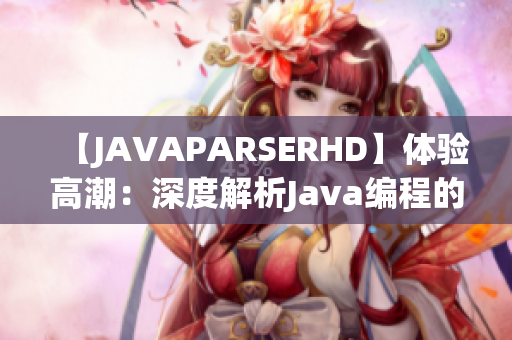 【JAVAPARSERHD】體驗(yàn)高潮：深度解析Java編程的精髓