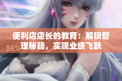 便利店店長的教育：解鎖管理秘籍，實現(xiàn)業(yè)績飛躍