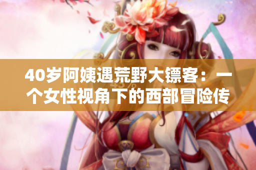 40歲阿姨遇荒野大鏢客：一個(gè)女性視角下的西部冒險(xiǎn)傳奇